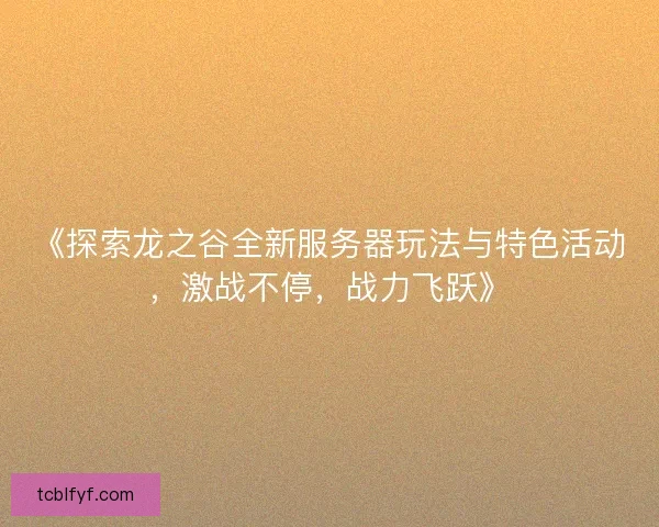 《探索龙之谷全新服务器玩法与特色活动，激战不停，战力飞跃》