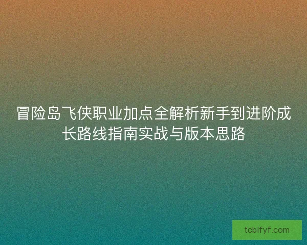 冒险岛飞侠职业加点全解析新手到进阶成长路线指南实战与版本思路