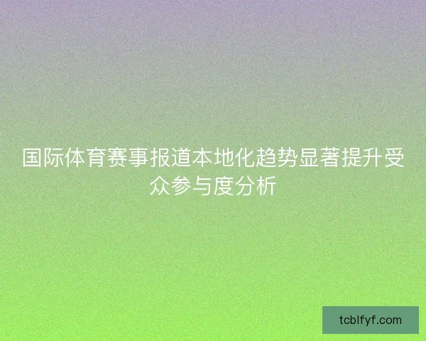 国际体育赛事报道本地化趋势显著提升受众参与度分析