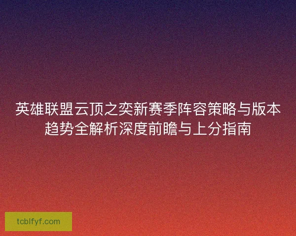 英雄联盟云顶之奕新赛季阵容策略与版本趋势全解析深度前瞻与上分指南
