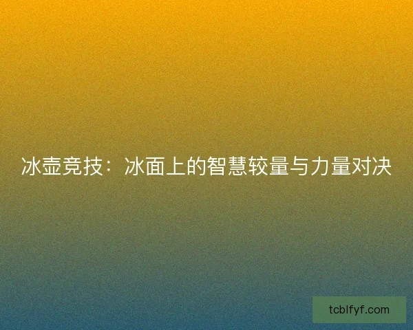 冰壶竞技：冰面上的智慧较量与力量对决