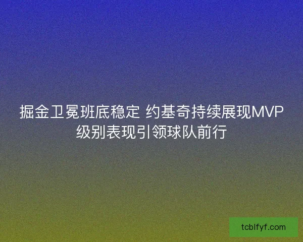 掘金卫冕班底稳定 约基奇持续展现MVP级别表现引领球队前行