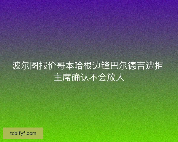 波尔图报价哥本哈根边锋巴尔德吉遭拒 主席确认不会放人