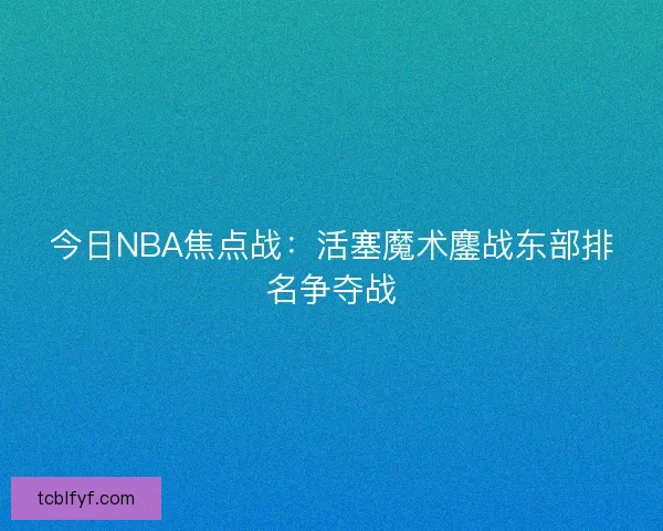 今日NBA焦点战：活塞魔术鏖战东部排名争夺战
